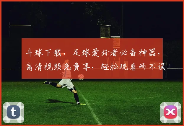 斗球下载，足球爱好者必备神器，高清视频免费享，轻松观看两不误，一触即达