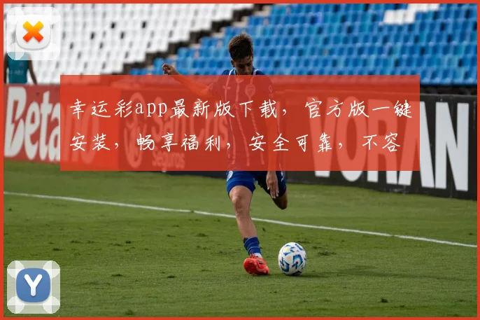 幸运彩app最新版下载，官方版一键安装，畅享福利，安全可靠，不容错过，速来下载