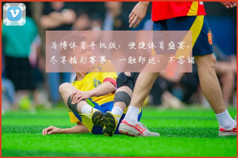 马博体育手机版，便捷体育盛宴，尽享精彩赛事，一触即达，不容错过