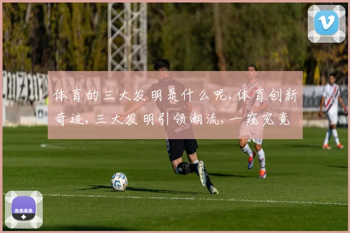 体育的三大发明是什么呢,体育创新奇迹,三大发明引领潮流,一窥究竟