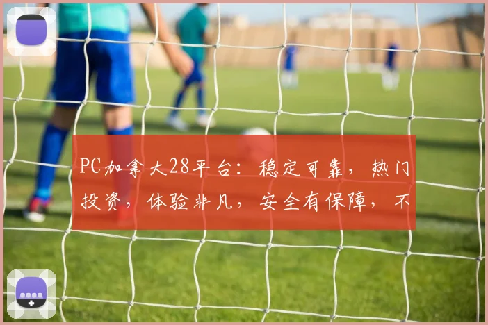 PC加拿大28平台：稳定可靠，热门投资，体验非凡，安全有保障，不容错过