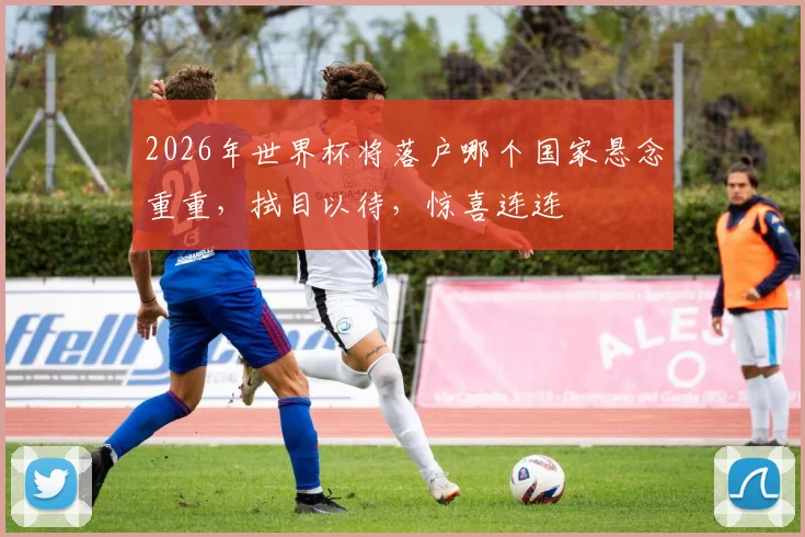 2026年世界杯将落户哪个国家悬念重重，拭目以待，惊喜连连