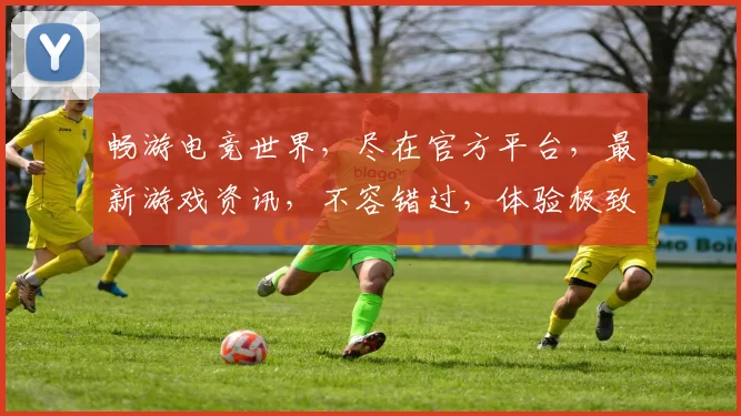 畅游电竞世界，尽在官方平台，最新游戏资讯，不容错过，体验极致乐趣