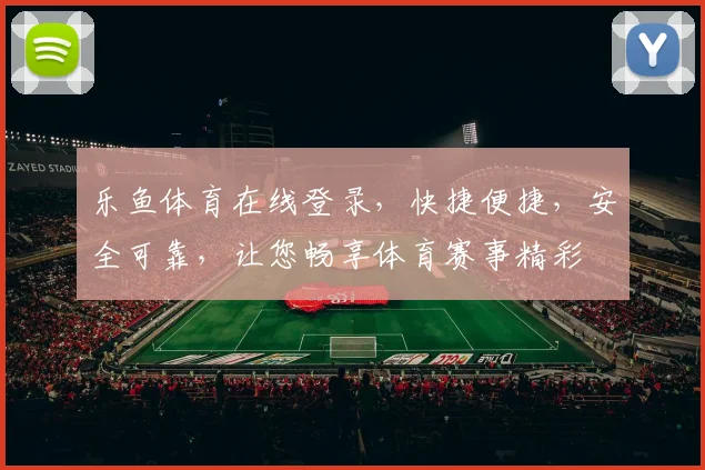 乐鱼体育在线登录，快捷便捷，安全可靠，让您畅享体育赛事精彩