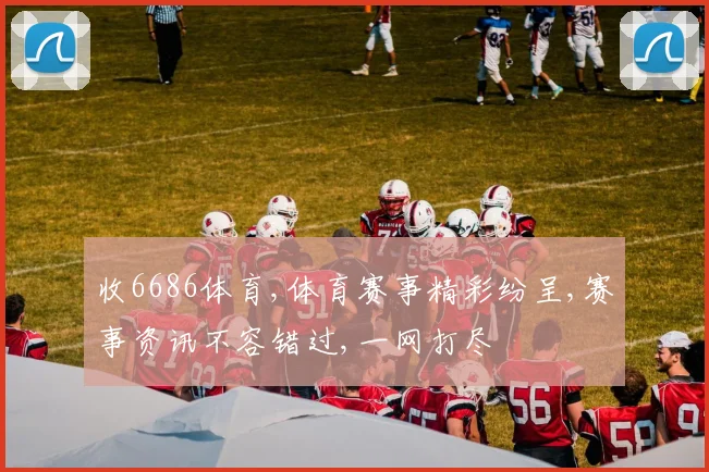 收6686体育,体育赛事精彩纷呈,赛事资讯不容错过,一网打尽