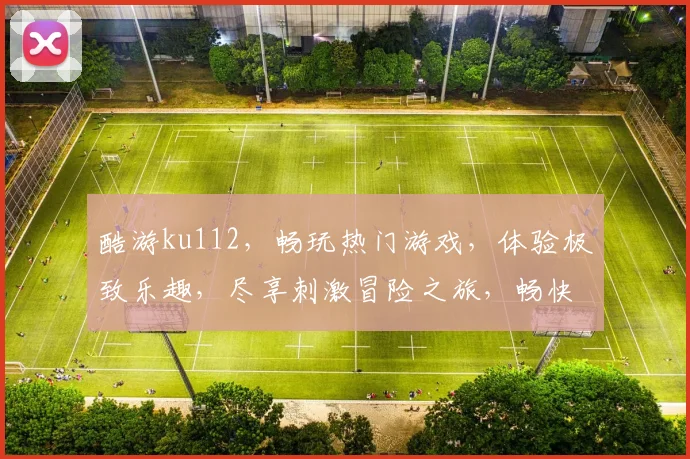酷游ku112，畅玩热门游戏，体验极致乐趣，尽享刺激冒险之旅，畅快不已