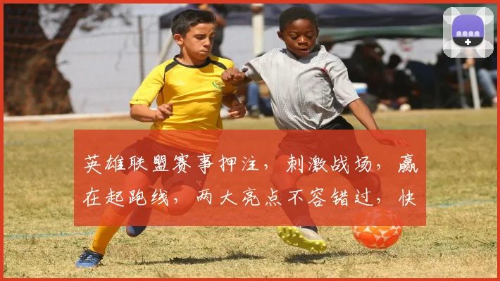 英雄联盟赛事押注，刺激战场，赢在起跑线，两大亮点不容错过，快来加入