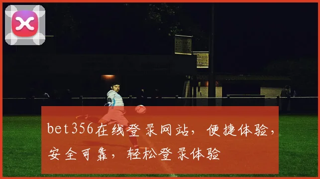 bet356在线登录网站，便捷体验，安全可靠，轻松登录体验