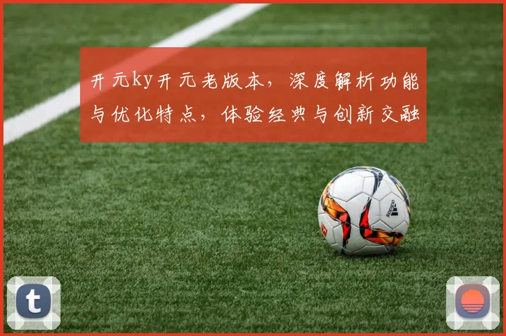 开元ky开元老版本，深度解析功能与优化特点，体验经典与创新交融之美